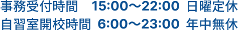 事務受付時間15:00～22:00日曜定休、自習室開講時間6:00～23:00年中無休
