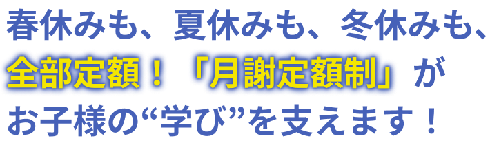 春休みも、夏休みも、冬休みも、全部定額！「月謝定額制」がお子様の“学び”を支えます！
